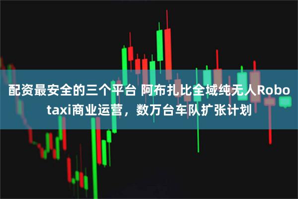 配资最安全的三个平台 阿布扎比全域纯无人Robotaxi商业运营，数万台车队扩张计划