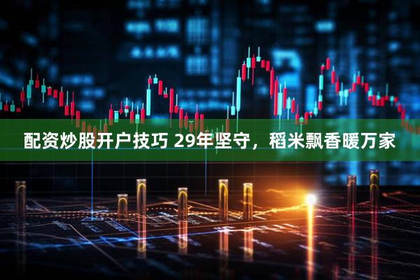 配资炒股开户技巧 29年坚守，稻米飘香暖万家