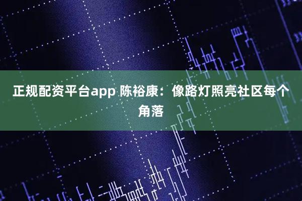 正规配资平台app 陈裕康：像路灯照亮社区每个角落
