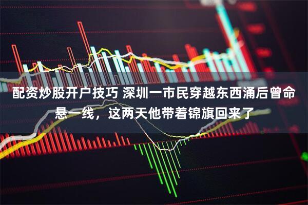 配资炒股开户技巧 深圳一市民穿越东西涌后曾命悬一线，这两天他带着锦旗回来了