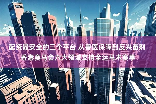 配资最安全的三个平台 从兽医保障到反兴奋剂 香港赛马会六大领域支持全运马术赛事