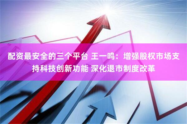 配资最安全的三个平台 王一鸣：增强股权市场支持科技创新功能 深化退市制度改革