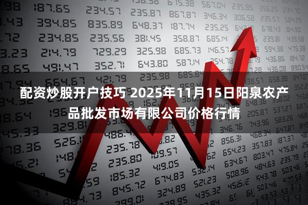 配资炒股开户技巧 2025年11月15日阳泉农产品批发市场有限公司价格行情