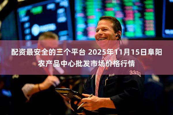 配资最安全的三个平台 2025年11月15日阜阳农产品中心批发市场价格行情