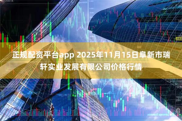 正规配资平台app 2025年11月15日阜新市瑞轩实业发展有限公司价格行情