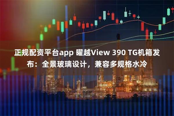 正规配资平台app 曜越View 390 TG机箱发布：全景玻璃设计，兼容多规格水冷