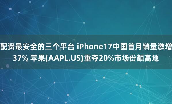 配资最安全的三个平台 iPhone17中国首月销量激增37% 苹果(AAPL.US)重夺20%市场份额高地
