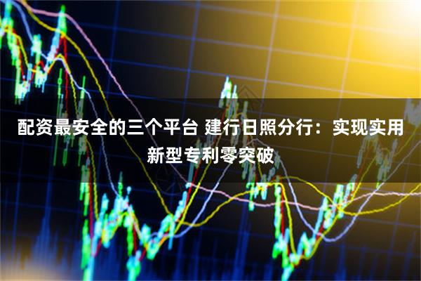 配资最安全的三个平台 建行日照分行：实现实用新型专利零突破