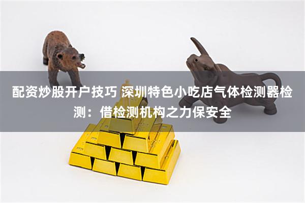 配资炒股开户技巧 深圳特色小吃店气体检测器检测：借检测机构之力保安全