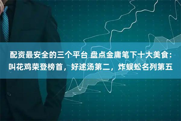 配资最安全的三个平台 盘点金庸笔下十大美食：叫花鸡荣登榜首，好逑汤第二，炸蜈蚣名列第五