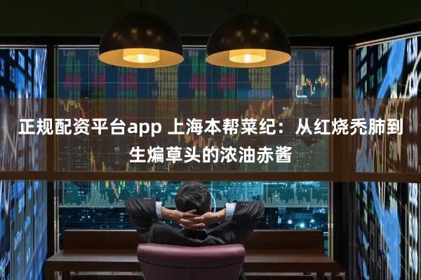 正规配资平台app 上海本帮菜纪：从红烧禿肺到生煸草头的浓油赤酱
