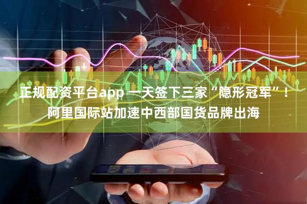 正规配资平台app 一天签下三家“隐形冠军”！阿里国际站加速中西部国货品牌出海