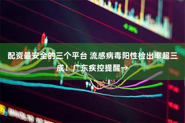 配资最安全的三个平台 流感病毒阳性检出率超三成！广东疾控提醒→