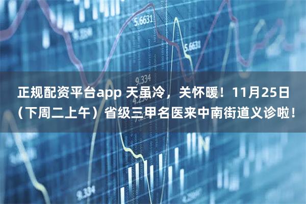 正规配资平台app 天虽冷，关怀暖！11月25日（下周二上午）省级三甲名医来中南街道义诊啦！