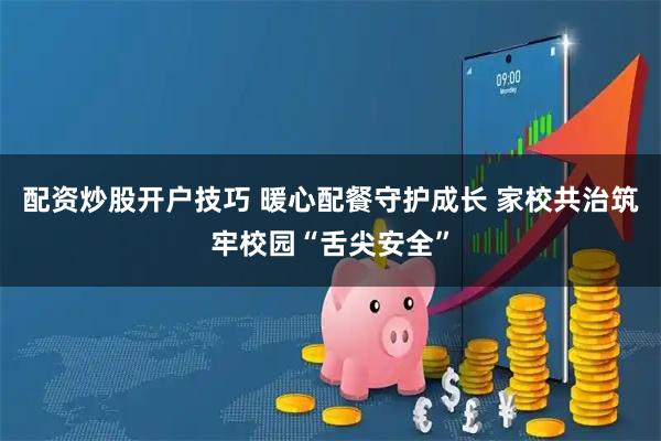 配资炒股开户技巧 暖心配餐守护成长 家校共治筑牢校园“舌尖安全”