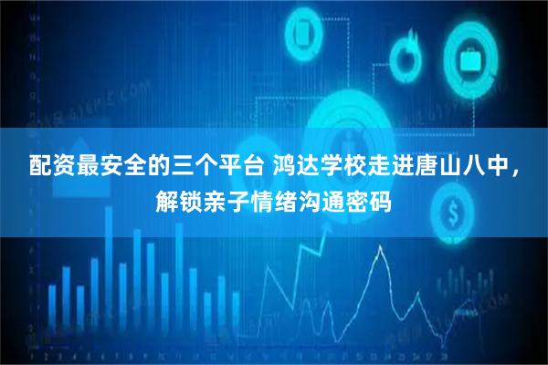 配资最安全的三个平台 鸿达学校走进唐山八中，解锁亲子情绪沟通密码