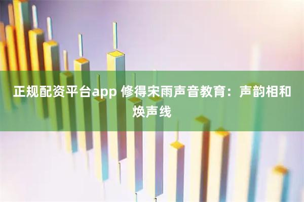 正规配资平台app 修得宋雨声音教育：声韵相和焕声线