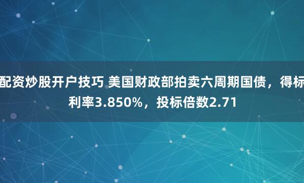 配资炒股开户技巧 美国财政部拍卖六周期国债，得标利率3.850%，投标倍数2.71