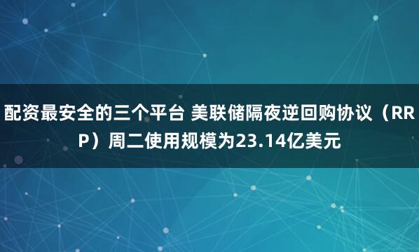 配资最安全的三个平台 美联储隔夜逆回购协议（RRP）周二使用规模为23.14亿美元