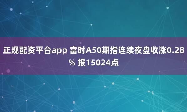 正规配资平台app 富时A50期指连续夜盘收涨0.28% 报15024点