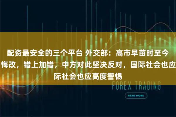 配资最安全的三个平台 外交部：高市早苗时至今日仍不思悔改，错上加错，中方对此坚决反对，国际社会也应高度警惕