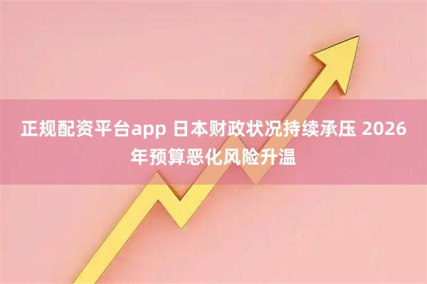 正规配资平台app 日本财政状况持续承压 2026年预算恶化风险升温