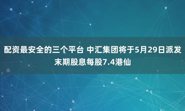 配资最安全的三个平台 中汇集团将于5月29日派发末期股息每股7.4港仙