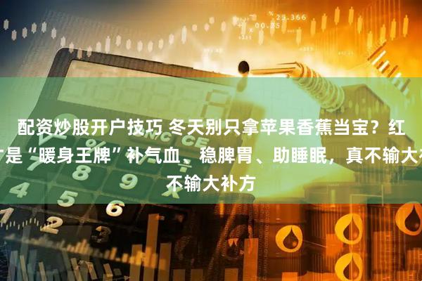 配资炒股开户技巧 冬天别只拿苹果香蕉当宝？红枣才是“暖身王牌”补气血、稳脾胃、助睡眠，真不输大补方