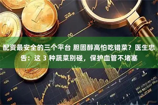 配资最安全的三个平台 胆固醇高怕吃错菜？医生忠告：这 3 种蔬菜别碰，保护血管不堵塞