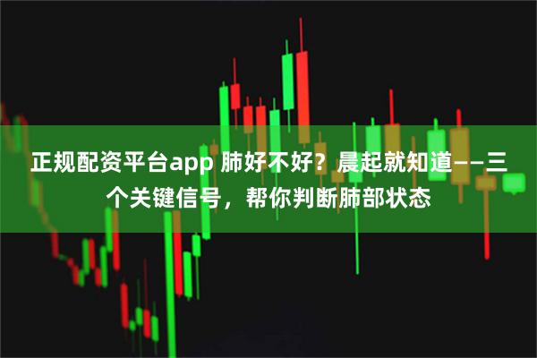 正规配资平台app 肺好不好？晨起就知道——三个关键信号，帮你判断肺部状态