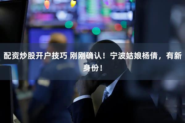 配资炒股开户技巧 刚刚确认！宁波姑娘杨倩，有新身份！