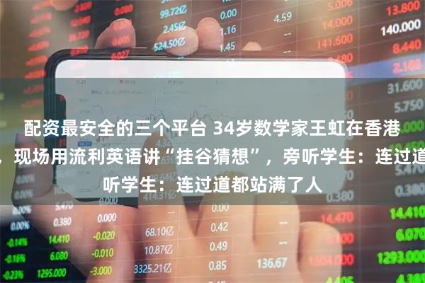 配资最安全的三个平台 34岁数学家王虹在香港大学开讲座，现场用流利英语讲“挂谷猜想”，旁听学生：连过道都站满了人