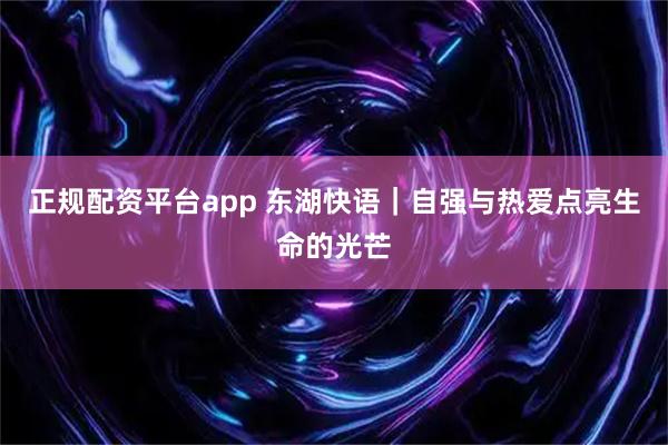 正规配资平台app 东湖快语｜自强与热爱点亮生命的光芒