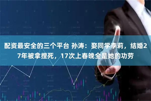 配资最安全的三个平台 孙涛：娶同学李莉，结婚27年被拿捏死，17次上春晚全是她的功劳