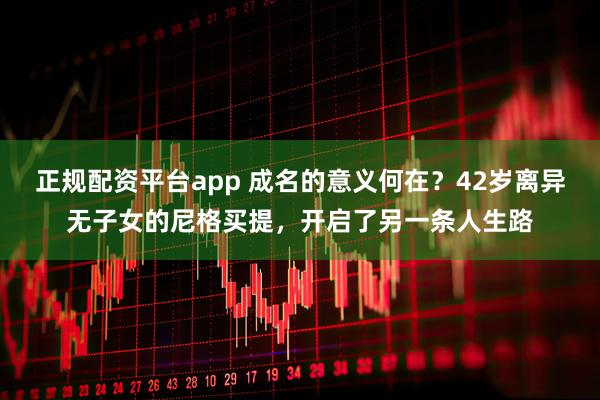 正规配资平台app 成名的意义何在？42岁离异无子女的尼格买提，开启了另一条人生路