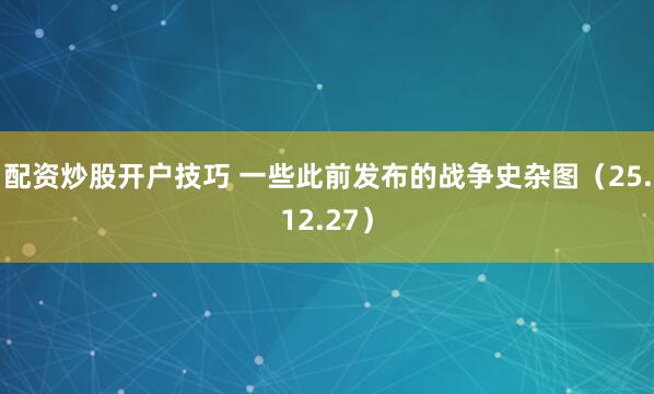 配资炒股开户技巧 一些此前发布的战争史杂图（25.12.27）