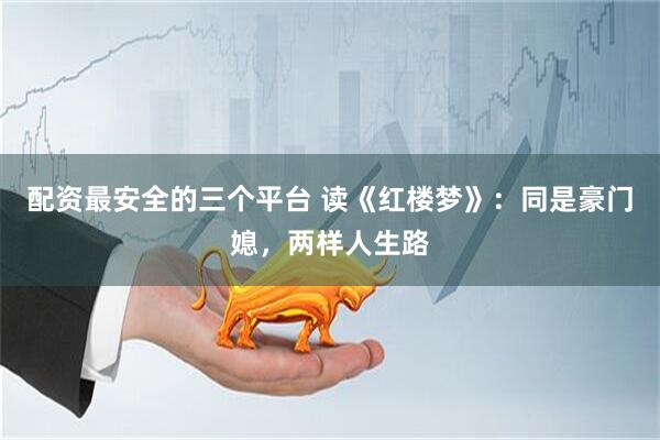 配资最安全的三个平台 读《红楼梦》：同是豪门媳，两样人生路