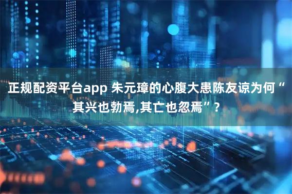 正规配资平台app 朱元璋的心腹大患陈友谅为何“其兴也勃焉,其亡也忽焉”？