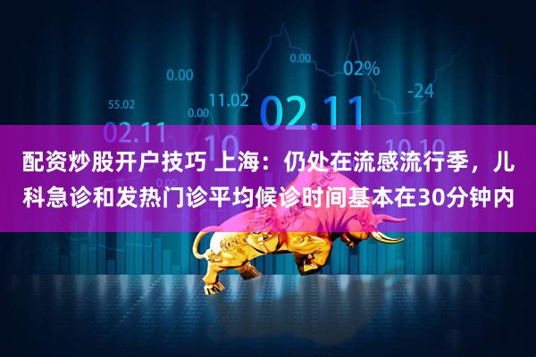 配资炒股开户技巧 上海：仍处在流感流行季，儿科急诊和发热门诊平均候诊时间基本在30分钟内