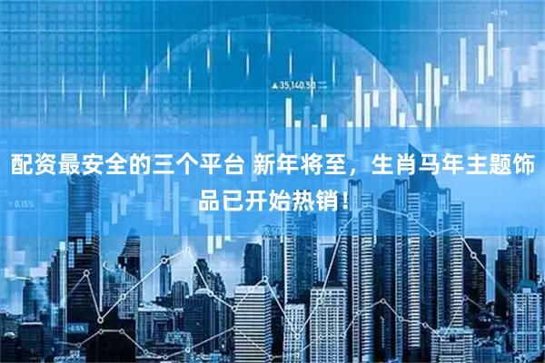 配资最安全的三个平台 新年将至，生肖马年主题饰品已开始热销！