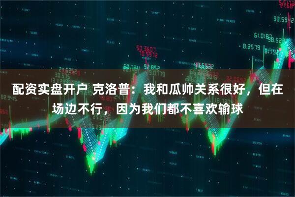 配资实盘开户 克洛普：我和瓜帅关系很好，但在场边不行，因为我们都不喜欢输球