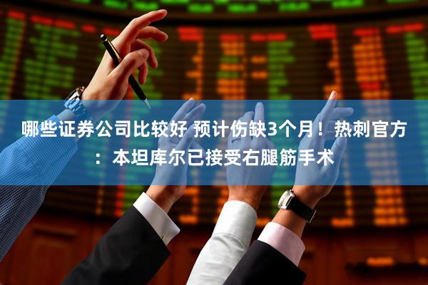 哪些证券公司比较好 预计伤缺3个月！热刺官方：本坦库尔已接受右腿筋手术
