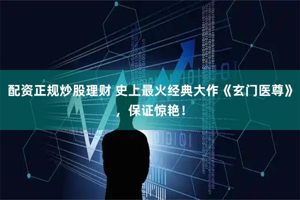 配资正规炒股理财 史上最火经典大作《玄门医尊》，保证惊艳！