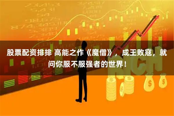 股票配资排排 高能之作《魔僧》，成王败寇，就问你服不服强者的世界！