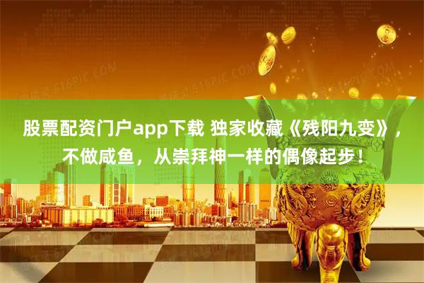 股票配资门户app下载 独家收藏《残阳九变》，不做咸鱼，从崇拜神一样的偶像起步！