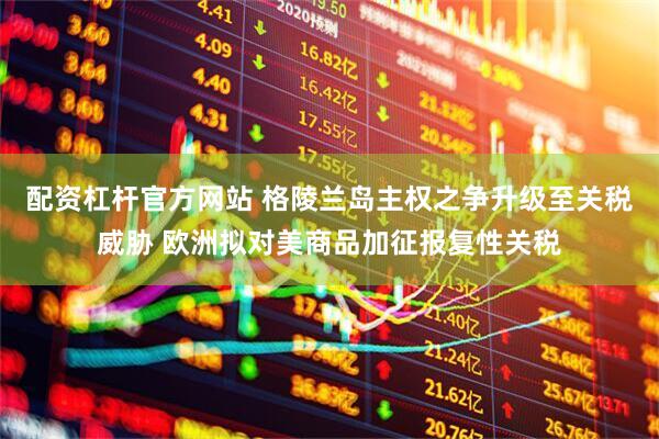 配资杠杆官方网站 格陵兰岛主权之争升级至关税威胁 欧洲拟对美商品加征报复性关税