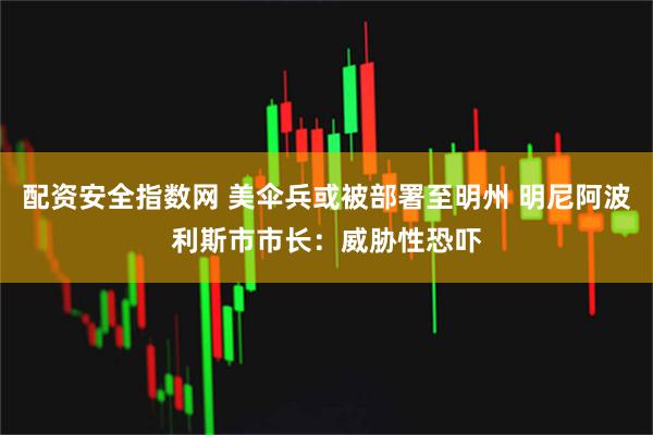 配资安全指数网 美伞兵或被部署至明州 明尼阿波利斯市市长：威胁性恐吓