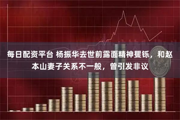 每日配资平台 杨振华去世前露面精神矍铄，和赵本山妻子关系不一般，曾引发非议