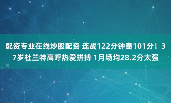 配资专业在线炒股配资 连战122分钟轰101分！37岁杜兰特高呼热爱拼搏 1月场均28.2分太强