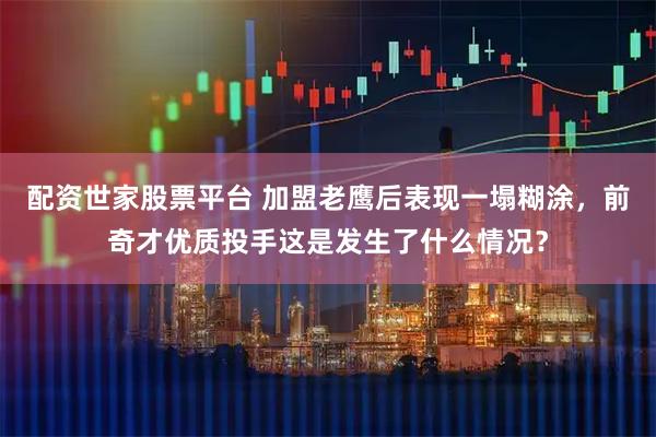 配资世家股票平台 加盟老鹰后表现一塌糊涂，前奇才优质投手这是发生了什么情况？